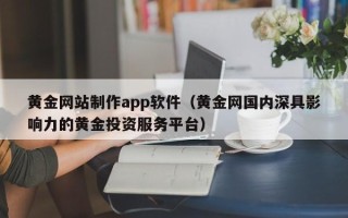 哈尔滨黄金网站制作app软件（黄金网国内深具影响力的黄金投资服务平台）