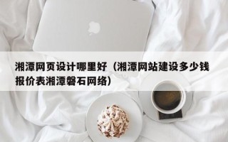 哈尔滨湘潭网页设计哪里好（湘潭网站建设多少钱 报价表湘潭磐石网络）