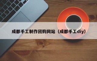 哈尔滨成都手工制作团购网站（成都手工diy）