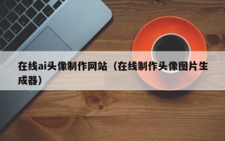 哈尔滨在线ai头像制作网站（在线制作头像图片生成器）