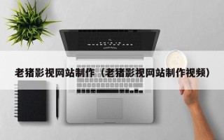 哈尔滨老猪影视网站制作（老猪影视网站制作视频）