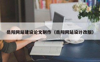 哈尔滨岳阳网站建设论文制作（岳阳网站设计改版）