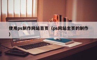哈尔滨使用ps制作网站首页（ps网站主页的制作）