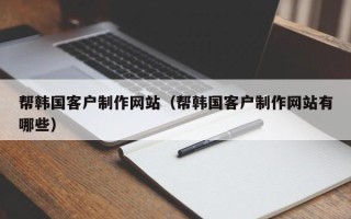 哈尔滨帮韩国客户制作网站（帮韩国客户制作网站有哪些）